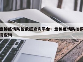 盘锦疫情防控数据查询平台；盘锦疫情防控数据查询