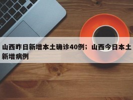 山西昨日新增本土确诊40例；山西今日本土新增病例
