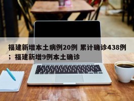 福建新增本土病例20例 累计确诊438例；福建新增9例本土确诊