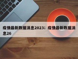 疫情最新数据消息2023；疫情最新数据消息26