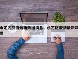 永定区疫情最新数据消息；永定区疫情最新数据