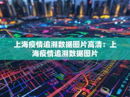 上海疫情追溯数据图片高清：上海疫情追溯数据图片
