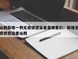 山西新增一例无症状感染者是哪里的；新增无症状感染者山西