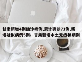 甘肃新增4例确诊病例,累计确诊71例,新增疑似病例5例；甘肃新增本土无症状病例