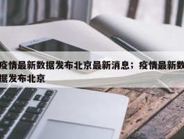 疫情最新数据发布北京最新消息；疫情最新数据发布北京