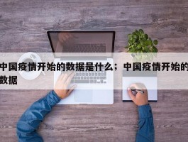 中国疫情开始的数据是什么；中国疫情开始的数据