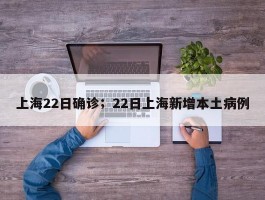 上海22日确诊；22日上海新增本土病例
