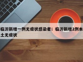 临沂新增一例无症状感染者；临沂新增2例本土无症状