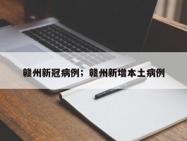 赣州新冠病例；赣州新增本土病例