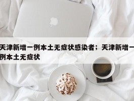天津新增一例本土无症状感染者；天津新增一例本土无症状