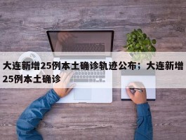 大连新增25例本土确诊轨迹公布；大连新增25例本土确诊