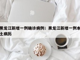 黑龙江新增一例确诊病例；黑龙江新增一例本土病历