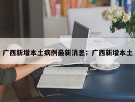 广西新增本土病例最新消息；广西新增本土