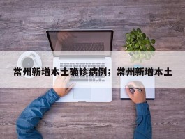 常州新增本土确诊病例；常州新增本土