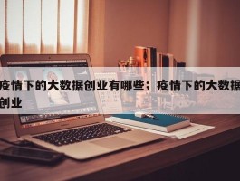 疫情下的大数据创业有哪些；疫情下的大数据创业