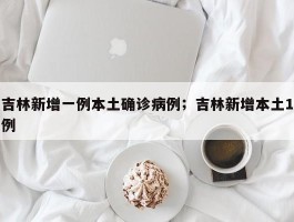 吉林新增一例本土确诊病例；吉林新增本土1例