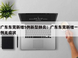 广东东莞新增5例新型肺炎；广东东莞新增一例无症状