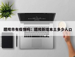 醴陵市有疫情吗；醴陵新增本土多少人口