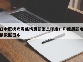 日本冠状病毒疫情最新消息印度；印度最新疫情数据日本