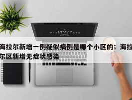 海拉尔新增一例疑似病例是哪个小区的；海拉尔区新增无症状感染