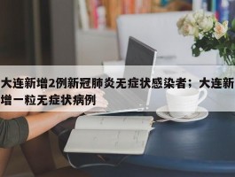 大连新增2例新冠肺炎无症状感染者；大连新增一粒无症状病例