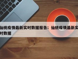 仙桃疫情最新实时数据报告；仙桃疫情最新实时数据