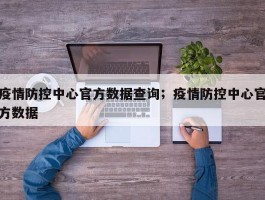 疫情防控中心官方数据查询；疫情防控中心官方数据