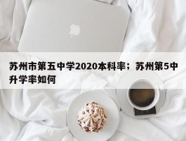 苏州市第五中学2020本科率；苏州第5中升学率如何