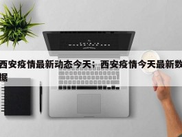西安疫情最新动态今天；西安疫情今天最新数据