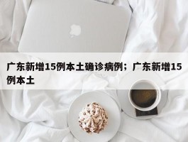 广东新增15例本土确诊病例；广东新增15例本土