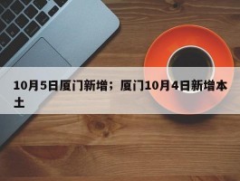 10月5日厦门新增；厦门10月4日新增本土