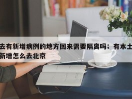 去有新增病例的地方回来需要隔离吗；有本土新增怎么去北京