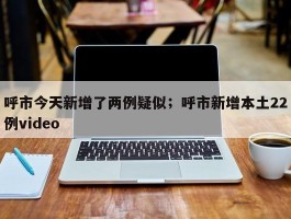呼市今天新增了两例疑似；呼市新增本土22例video