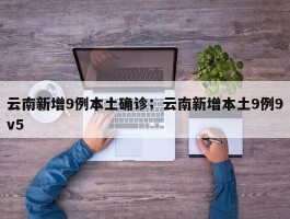 云南新增9例本土确诊；云南新增本土9例9v5