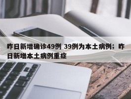 昨日新增确诊49例 39例为本土病例；昨日新增本土病例重症