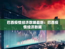巴西疫情经济数据最新：巴西疫情经济数据