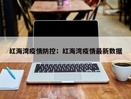 红海湾疫情防控；红海湾疫情最新数据