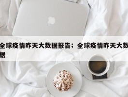 全球疫情昨天大数据报告；全球疫情昨天大数据