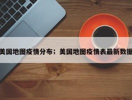 美国地图疫情分布；美国地图疫情表最新数据