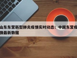 山东东营新型肺炎疫情实时动态；中国东营疫情最新数据