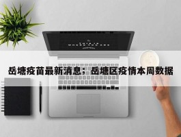 岳塘疫苗最新消息；岳塘区疫情本周数据