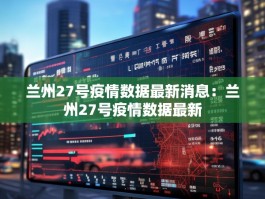 兰州27号疫情数据最新消息：兰州27号疫情数据最新