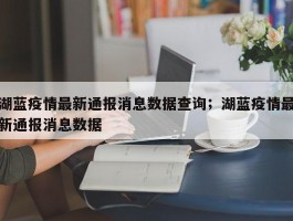 湖蓝疫情最新通报消息数据查询；湖蓝疫情最新通报消息数据
