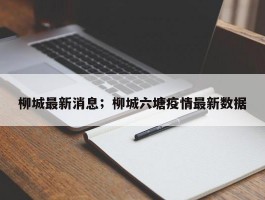 柳城最新消息；柳城六塘疫情最新数据