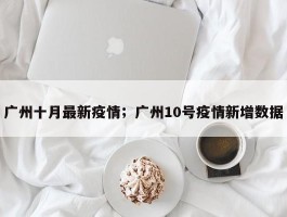 广州十月最新疫情；广州10号疫情新增数据