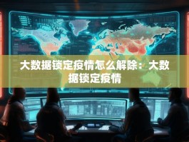 大数据锁定疫情怎么解除：大数据锁定疫情