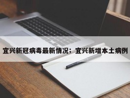 宜兴新冠病毒最新情况；宜兴新增本土病例