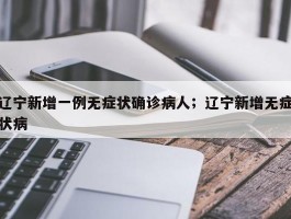 辽宁新增一例无症状确诊病人；辽宁新增无症状病