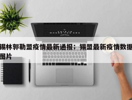 锡林郭勒盟疫情最新通报；锡盟最新疫情数据图片