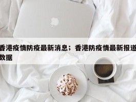 香港疫情防疫最新消息；香港防疫情最新报道数据